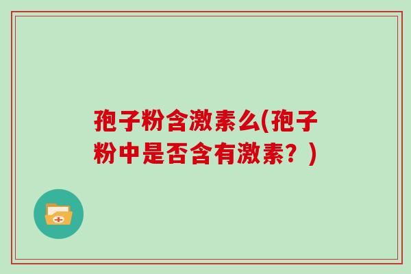 孢子粉含激素么(孢子粉中是否含有激素？)