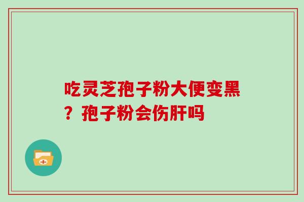 吃灵芝孢子粉大便变黑？孢子粉会伤吗