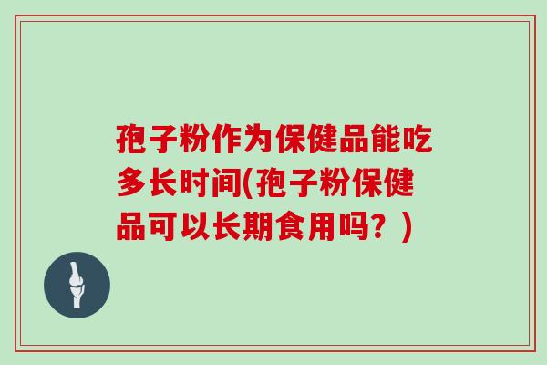 孢子粉作为保健品能吃多长时间(孢子粉保健品可以长期食用吗？)