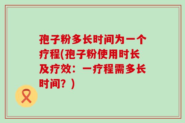 孢子粉多长时间为一个疗程(孢子粉使用时长及疗效：一疗程需多长时间？)