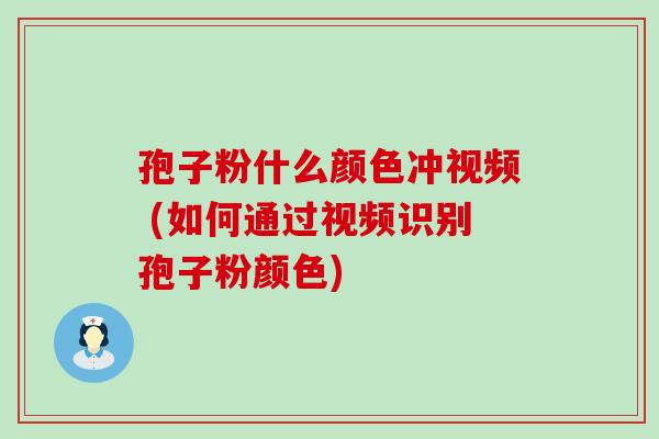 孢子粉什么颜色冲视频 (如何通过视频识别孢子粉颜色)