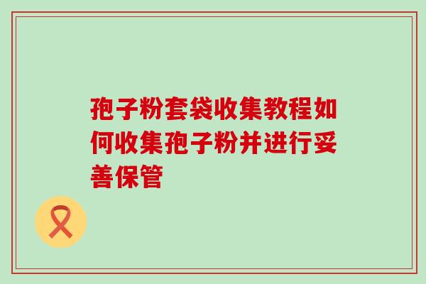 孢子粉套袋收集教程如何收集孢子粉并进行妥善保管