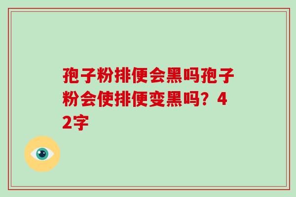 孢子粉排便会黑吗孢子粉会使排便变黑吗？42字