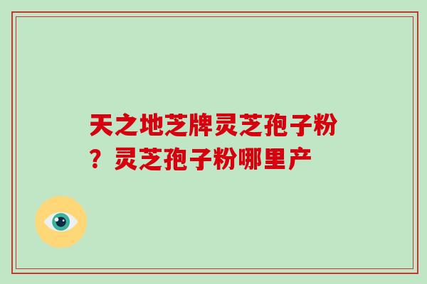 天之地芝牌灵芝孢子粉？灵芝孢子粉哪里产