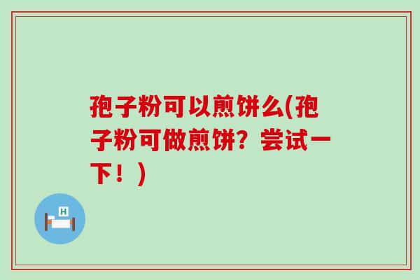 孢子粉可以煎饼么(孢子粉可做煎饼？尝试一下！)