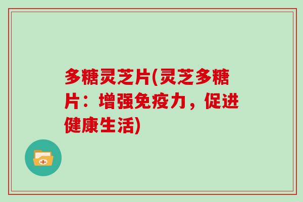 多糖灵芝片(灵芝多糖片：增强免疫力，促进健康生活)