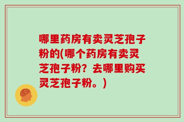 哪里药房有卖灵芝孢子粉的(哪个药房有卖灵芝孢子粉？去哪里购买灵芝孢子粉。)