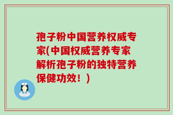 孢子粉中国营养权威专家(中国权威营养专家解析孢子粉的独特营养保健功效！)