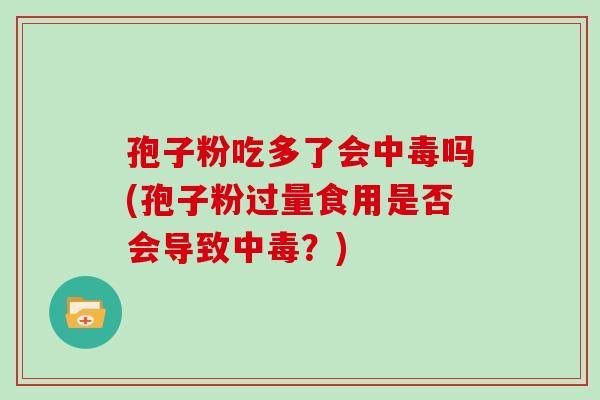 孢子粉吃多了会中毒吗(孢子粉过量食用是否会导致中毒？)