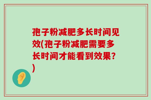 孢子粉多长时间见效(孢子粉需要多长时间才能看到效果？)