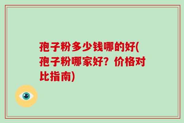 孢子粉多少钱哪的好(孢子粉哪家好？价格对比指南)