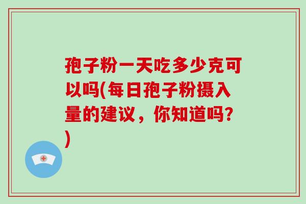 孢子粉一天吃多少克可以吗(每日孢子粉摄入量的建议，你知道吗？)