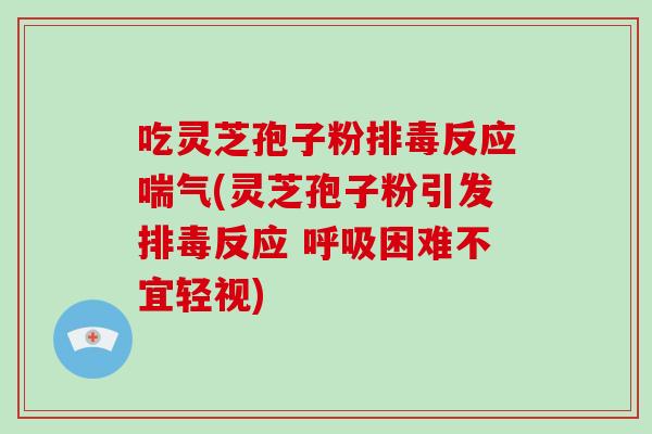 吃灵芝孢子粉反应喘气(灵芝孢子粉引发反应 困难不宜轻视)