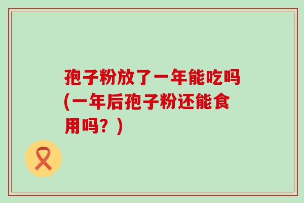 孢子粉放了一年能吃吗(一年后孢子粉还能食用吗？)