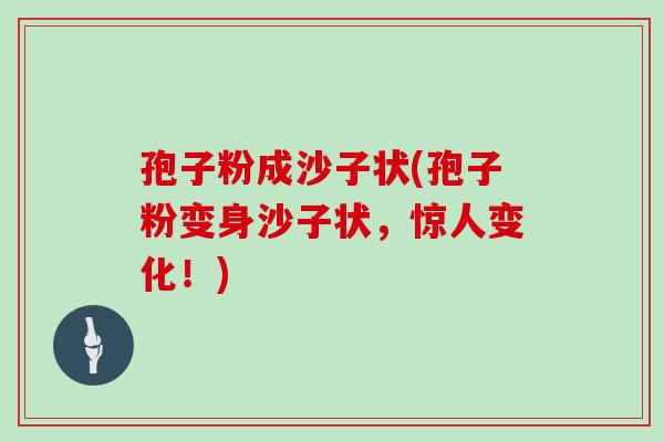 孢子粉成沙子状(孢子粉变身沙子状，惊人变化！)