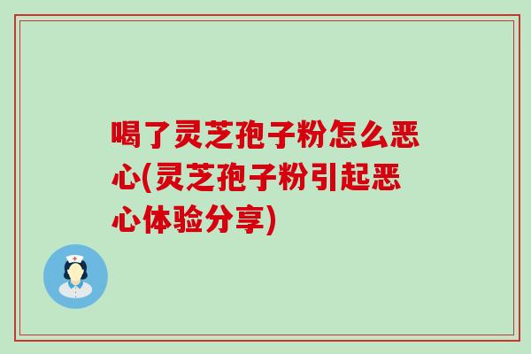 喝了灵芝孢子粉怎么恶心(灵芝孢子粉引起恶心体验分享)