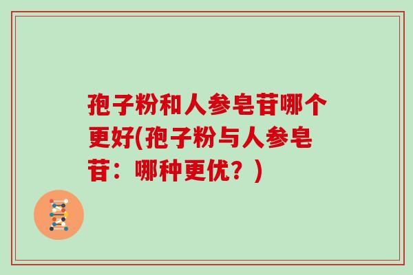 孢子粉和人参皂苷哪个更好(孢子粉与人参皂苷：哪种更优？)