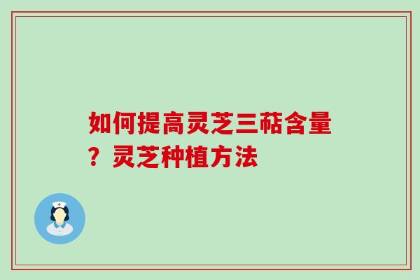 如何提高灵芝三萜含量？灵芝种植方法