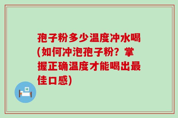 孢子粉多少温度冲水喝(如何冲泡孢子粉？掌握正确温度才能喝出佳口感)