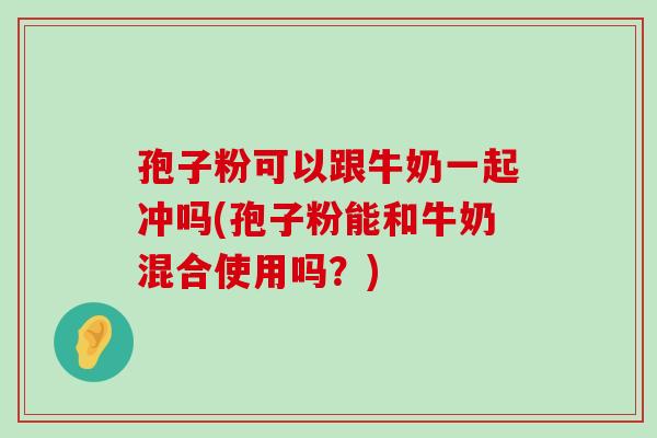 孢子粉可以跟牛奶一起冲吗(孢子粉能和牛奶混合使用吗？)