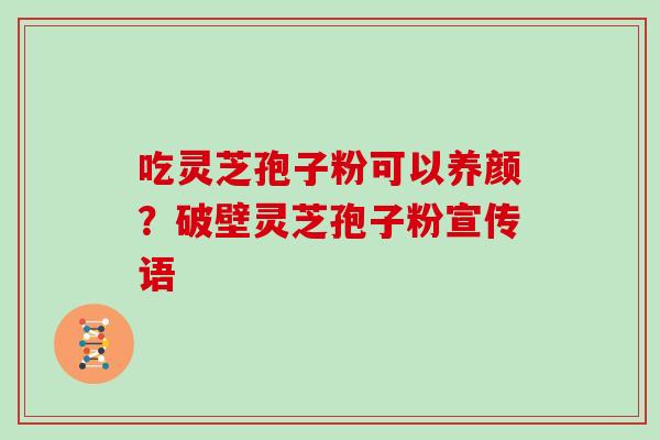 吃灵芝孢子粉可以养颜？破壁灵芝孢子粉宣传语