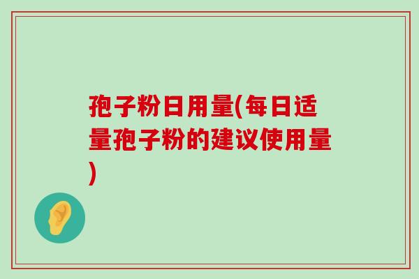 孢子粉日用量(每日适量孢子粉的建议使用量)