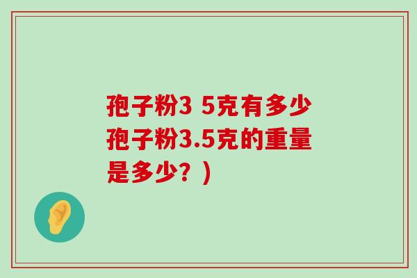 孢子粉3 5克有多少孢子粉3.5克的重量是多少？)