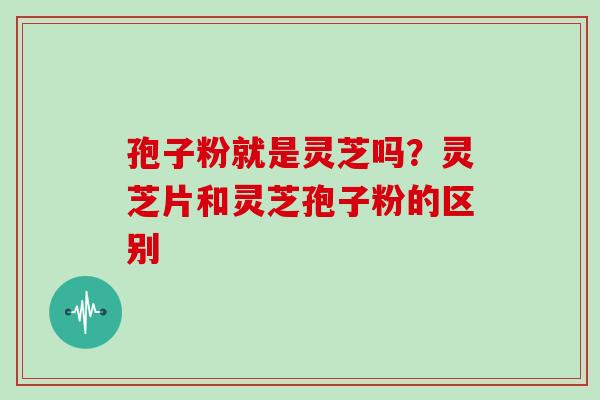 孢子粉就是灵芝吗？灵芝片和灵芝孢子粉的区别