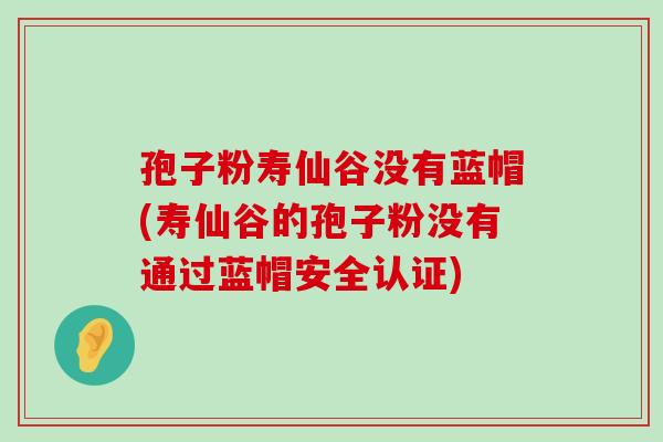 孢子粉寿仙谷没有蓝帽(寿仙谷的孢子粉没有通过蓝帽安全认证)