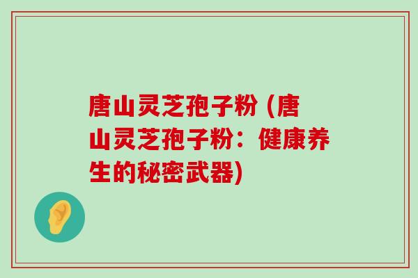 唐山灵芝孢子粉 (唐山灵芝孢子粉：健康养生的秘密武器)