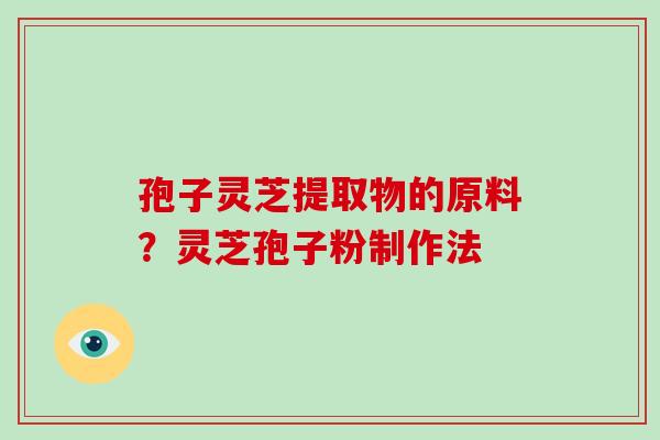 孢子灵芝提取物的原料？灵芝孢子粉制作法