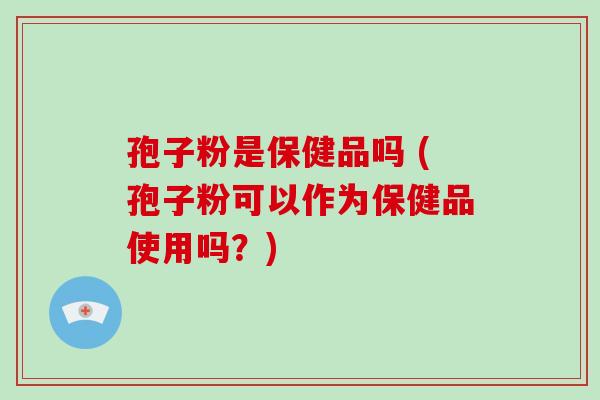 孢子粉是保健品吗 (孢子粉可以作为保健品使用吗？)