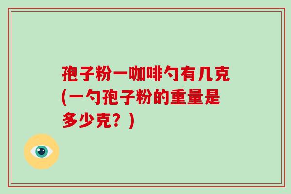 孢子粉一咖啡勺有几克(一勺孢子粉的重量是多少克？)