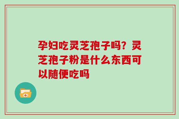 孕妇吃灵芝孢子吗？灵芝孢子粉是什么东西可以随便吃吗