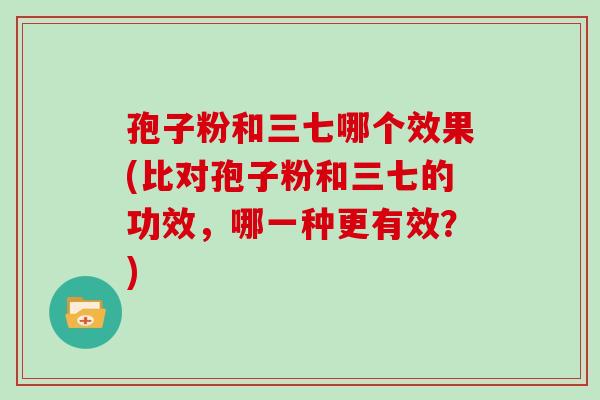 孢子粉和三七哪个效果(比对孢子粉和三七的功效，哪一种更有效？)