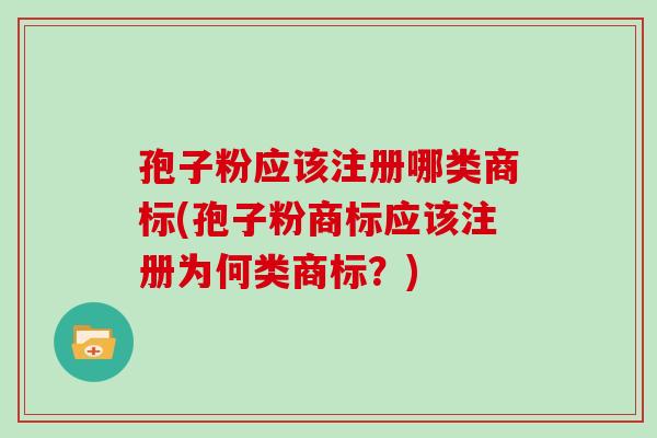 孢子粉应该注册哪类商标(孢子粉商标应该注册为何类商标？)