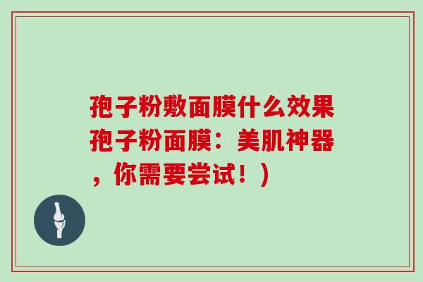 孢子粉敷面膜什么效果孢子粉面膜：美肌神器，你需要尝试！)