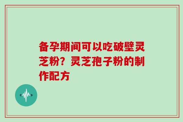 备孕期间可以吃破壁灵芝粉？灵芝孢子粉的制作配方