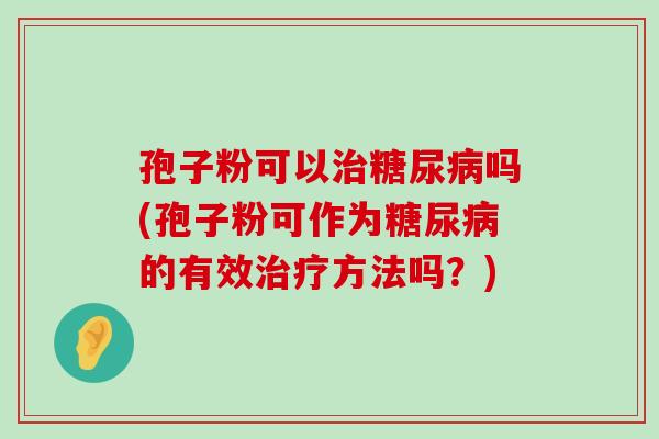 孢子粉可以吗(孢子粉可作为的有效方法吗？)