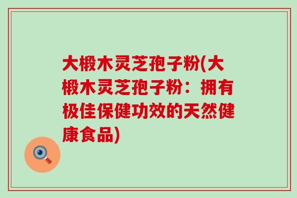 大椴木灵芝孢子粉(大椴木灵芝孢子粉：拥有极佳保健功效的天然健康食品)