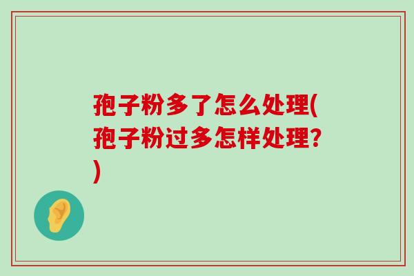 孢子粉多了怎么处理(孢子粉过多怎样处理？)