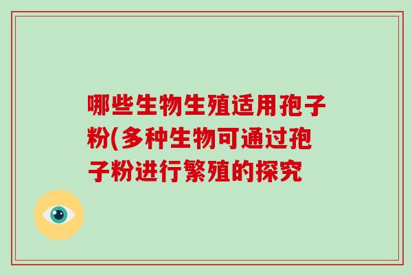 哪些生物生殖适用孢子粉(多种生物可通过孢子粉进行繁殖的探究