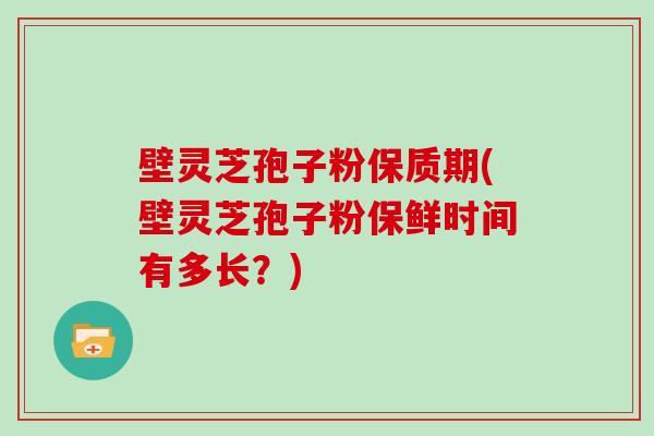 壁灵芝孢子粉保质期(壁灵芝孢子粉保鲜时间有多长？)