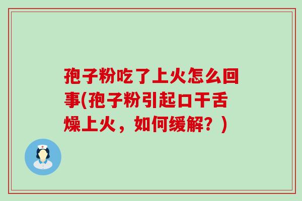 孢子粉吃了上火怎么回事(孢子粉引起口干舌燥上火，如何缓解？)