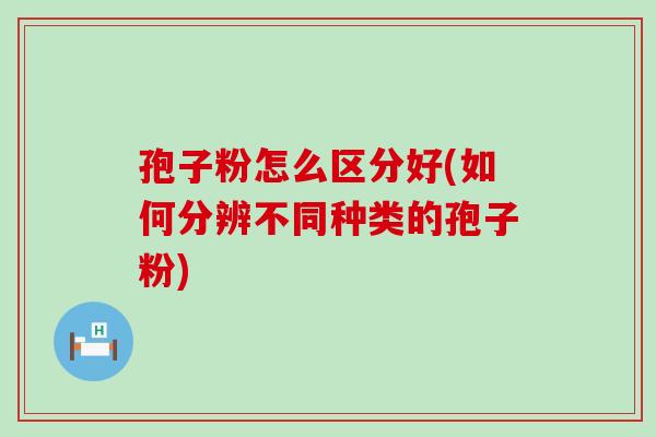 孢子粉怎么区分好(如何分辨不同种类的孢子粉)