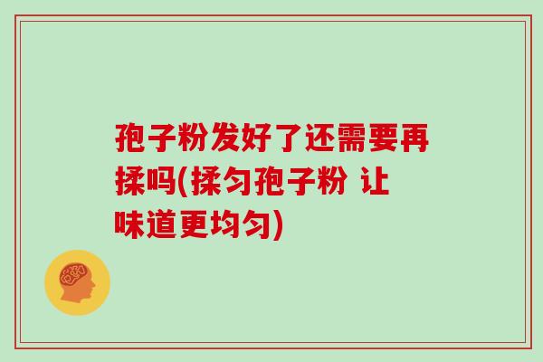 孢子粉发好了还需要再揉吗(揉匀孢子粉 让味道更均匀)