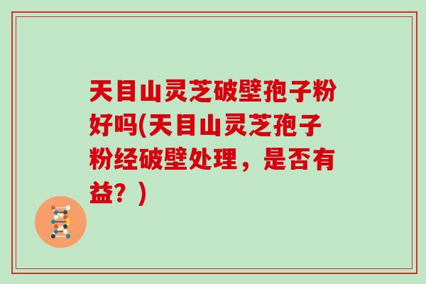 天目山灵芝破壁孢子粉好吗(天目山灵芝孢子粉经破壁处理，是否有益？)