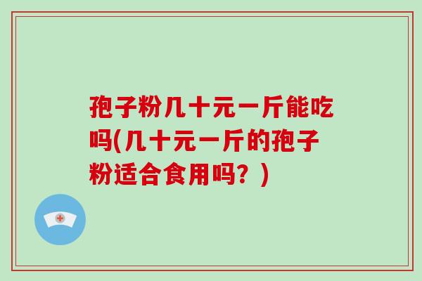 孢子粉几十元一斤能吃吗(几十元一斤的孢子粉适合食用吗？)