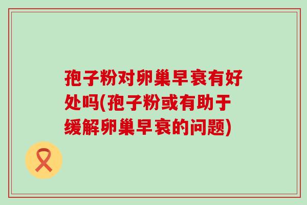 孢子粉对卵巢早衰有好处吗(孢子粉或有助于缓解卵巢早衰的问题)