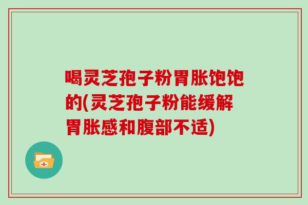 喝灵芝孢子粉胃胀饱饱的(灵芝孢子粉能缓解胃胀感和腹部不适)